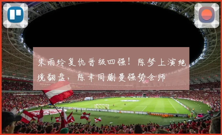朱雨玲复仇晋级四强!陈梦上演绝境翻盘,陈幸同蒯曼强势会师